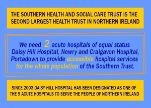 We need 2 acute hospitals of equal status -Daisy Hill Hospital, Newry and Craigavon Hospital, Portadown to provide accessible hospital services for the whole population of the Southern Trust.